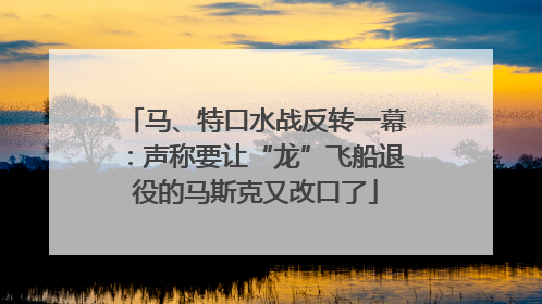 马、特口水战反转一幕：声称要让“龙”飞船退役的马斯克又改口了