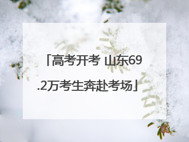 高考开考 山东69.2万考生奔赴考场