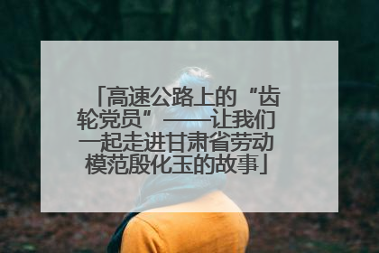高速公路上的“齿轮党员”——让我们一起走进甘肃省劳动模范殷化玉的故事
