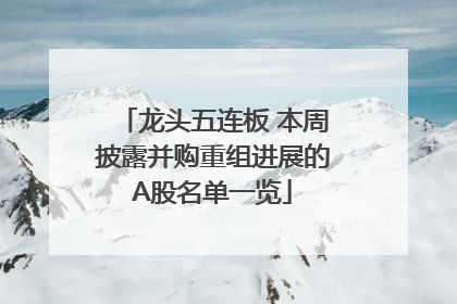 龙头五连板 本周披露并购重组进展的A股名单一览