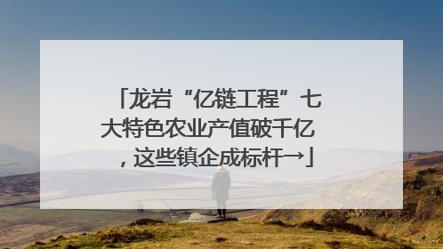 龙岩“亿链工程”七大特色农业产值破千亿，这些镇企成标杆→