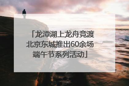 龙潭湖上龙舟竞渡 北京东城推出60余场端午节系列活动