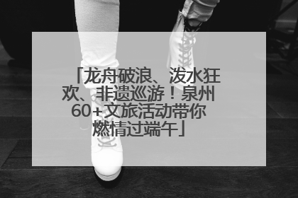 龙舟破浪、泼水狂欢、非遗巡游！泉州60+文旅活动带你燃情过端午