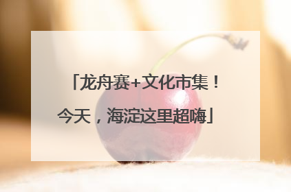 龙舟赛+文化市集！今天，海淀这里超嗨