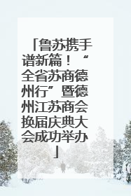 鲁苏携手谱新篇！“全省苏商德州行”暨德州江苏商会换届庆典大会成功举办