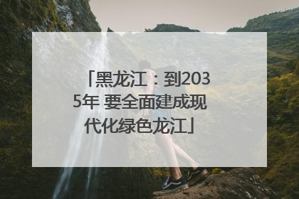 黑龙江：到2035年 要全面建成现代化绿色龙江
