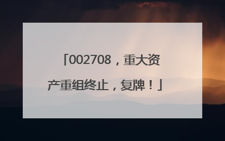 002708，重大资产重组终止，复牌！