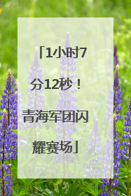 1小时7分12秒！青海军团闪耀赛场