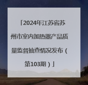 2024年江苏省苏州市室内加热器产品质量监督抽查情况发布（第103期）