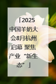 2025中国羊奶大会8月杭州启幕 聚焦产业“新生态”