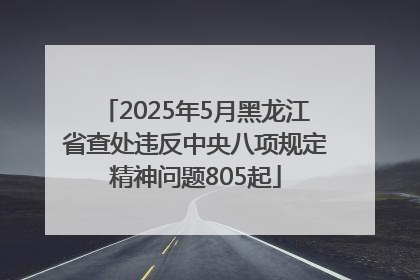 2025年5月黑龙江省查处违反中央八项规定精神问题805起