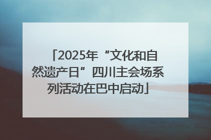 2025年“文化和自然遗产日”四川主会场系列活动在巴中启动