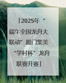 2025年“端午全国龙舟大联动”厦门集美“学村杯”龙舟联赛开赛
