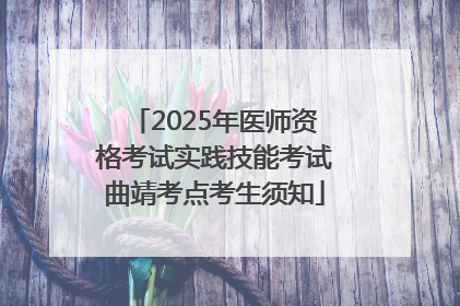 2025年医师资格考试实践技能考试曲靖考点考生须知