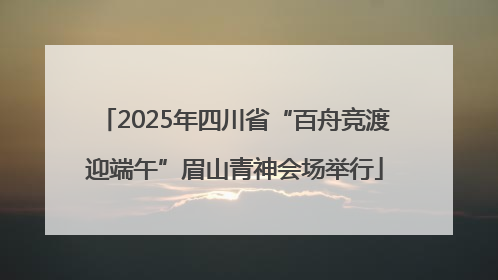 2025年四川省“百舟竞渡迎端午”眉山青神会场举行