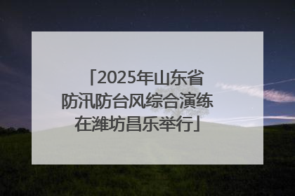 2025年山东省防汛防台风综合演练在潍坊昌乐举行