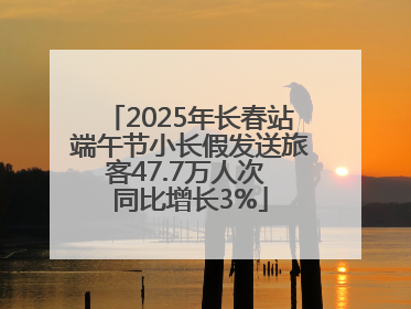 2025年长春站端午节小长假发送旅客47.7万人次 同比增长3%
