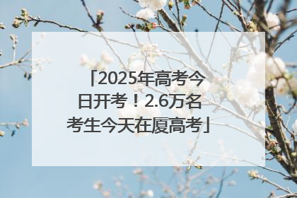2025年高考今日开考！2.6万名考生今天在厦高考