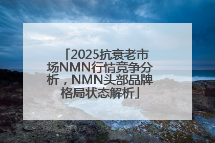 2025抗衰老市场NMN行情竞争分析，NMN头部品牌格局状态解析