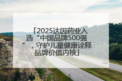 2025达因药业入选“中国品牌500强”，守护儿童健康诠释品牌价值内核