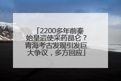 2200多年前秦始皇遣使采药昆仑？青海考古发现引发巨大争议，多方回应
