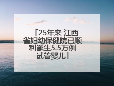25年来 江西省妇幼保健院已顺利诞生5.5万例试管婴儿