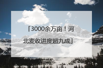 3000余万亩！河北麦收进度超九成