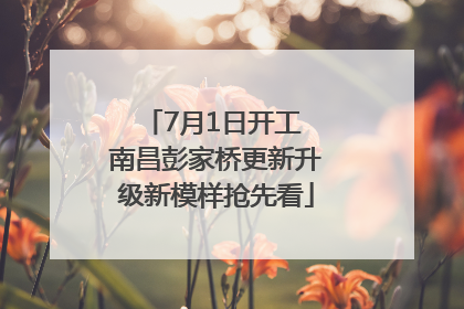 7月1日开工 南昌彭家桥更新升级新模样抢先看