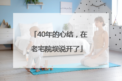 40年的心结，在老宅院坝说开了