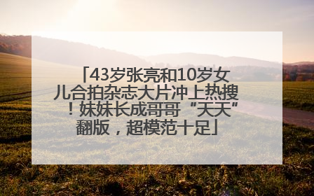 43岁张亮和10岁女儿合拍杂志大片冲上热搜！妹妹长成哥哥“天天”翻版，超模范十足