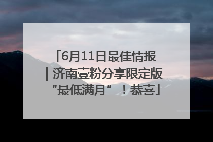 6月11日最佳情报｜济南壹粉分享限定版“最低满月”！恭喜