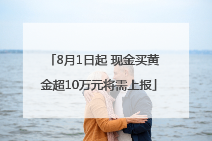 8月1日起 现金买黄金超10万元将需上报