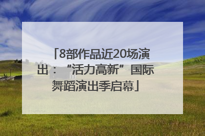 8部作品近20场演出：“活力高新”国际舞蹈演出季启幕