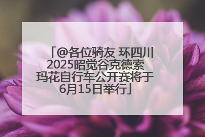 @各位骑友 环四川2025昭觉谷克德索玛花自行车公开赛将于6月15日举行