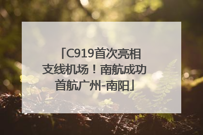C919首次亮相支线机场！南航成功首航广州-南阳
