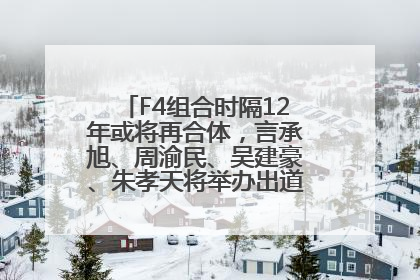 F4组合时隔12年或将再合体，言承旭、周渝民、吴建豪、朱孝天将举办出道25周年演唱会