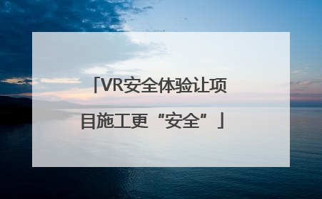 VR安全体验让项目施工更“安全”
